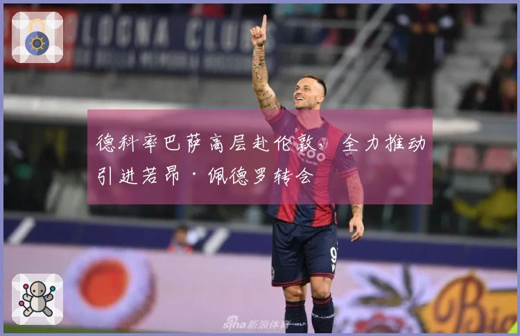 德科率巴萨高层赴伦敦，全力推动引进若昂·佩德罗转会