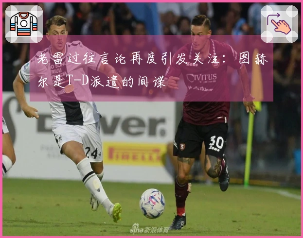 老雷过往言论再度引发关注:图赫尔是T-D派遣的间谍