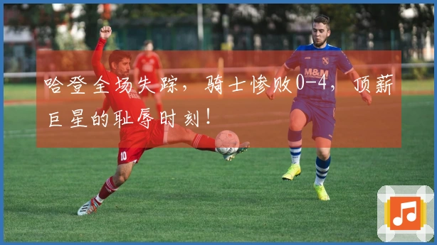 哈登全场失踪，骑士惨败0-4，顶薪巨星的耻辱时刻！