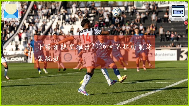 卡塔尔航空推出2026世界杯特制涂装航班