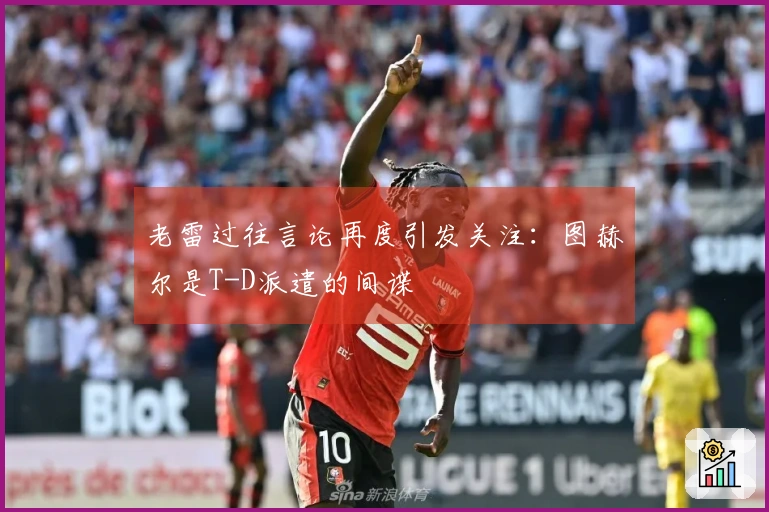 老雷过往言论再度引发关注：图赫尔是T-D派遣的间谍
