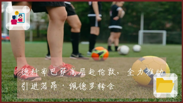德科率巴萨高层赴伦敦，全力推动引进若昂·佩德罗转会